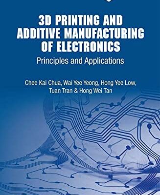 3d Printing And Additive Manufacturing Of Electronics: Principles And Applications (World Scientific Series In 3d Printing)