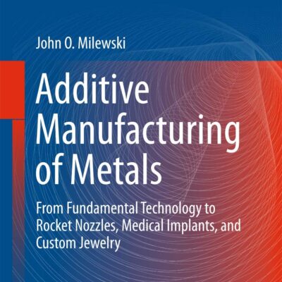 Additive Manufacturing of Metals: From Fundamental Technology to Rocket Nozzles, Medical Implants, and Custom Jewelry (Springer Series in Materials Science, 258)