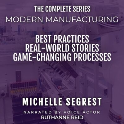 Modern Manufacturing: The Complete Series: Best Practices, Real-World Stories & Game-Changing Processes